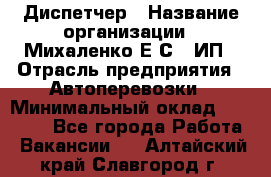 Диспетчер › Название организации ­ Михаленко Е.С., ИП › Отрасль предприятия ­ Автоперевозки › Минимальный оклад ­ 60 000 - Все города Работа » Вакансии   . Алтайский край,Славгород г.